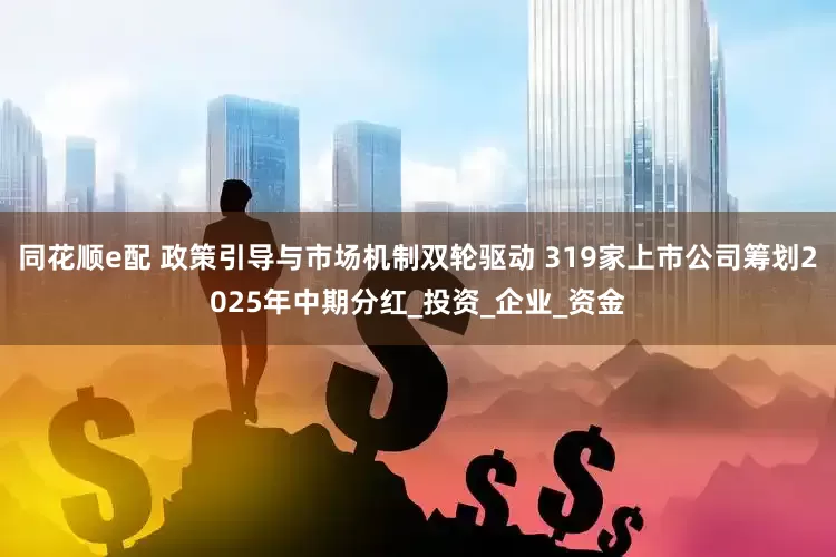同花顺e配 政策引导与市场机制双轮驱动 319家上市公司筹划2025年中期分红_投资_企业_资金