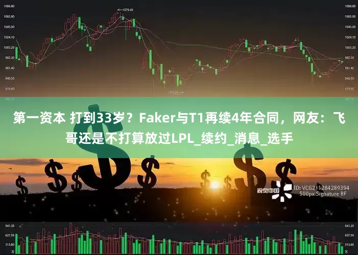 第一资本 打到33岁？Faker与T1再续4年合同，网友：飞哥还是不打算放过LPL_续约_消息_选手
