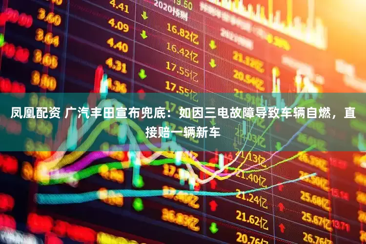 凤凰配资 广汽丰田宣布兜底：如因三电故障导致车辆自燃，直接赔一辆新车