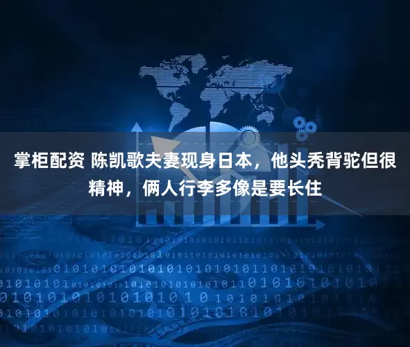 掌柜配资 陈凯歌夫妻现身日本，他头秃背驼但很精神，俩人行李多像是要长住