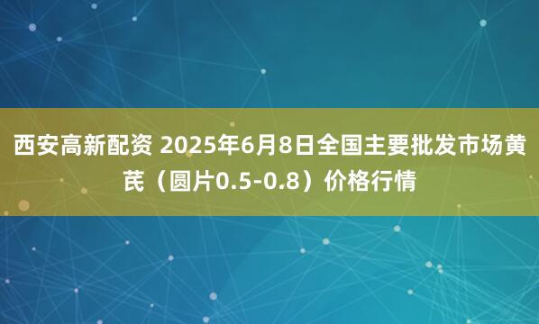 西安高新配资 2025年6月8日全国主要批发市场黄芪（圆片0.5-0.8）价格行情