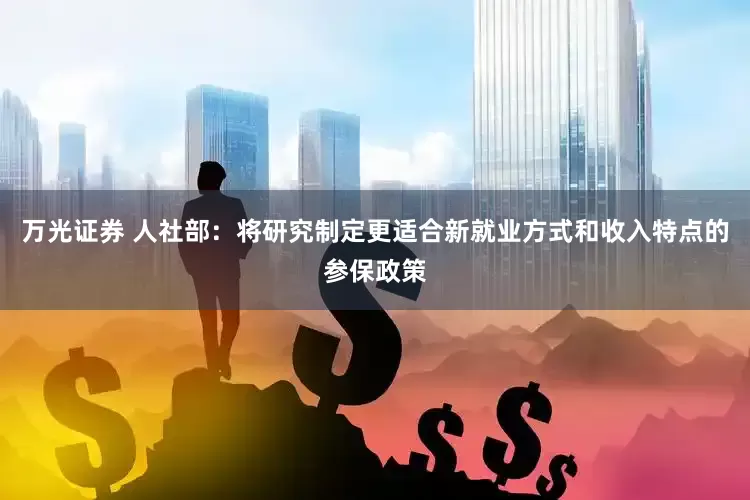 万光证券 人社部：将研究制定更适合新就业方式和收入特点的参保政策