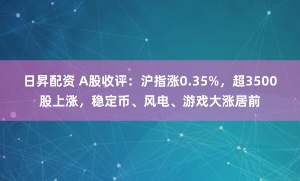 日昇配资 A股收评：沪指涨0.35%，超3500股上涨，稳定币、风电、游戏大涨居前