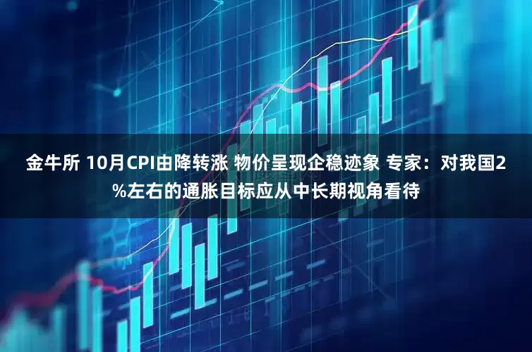 金牛所 10月CPI由降转涨 物价呈现企稳迹象 专家：对我国2%左右的通胀目标应从中长期视角看待
