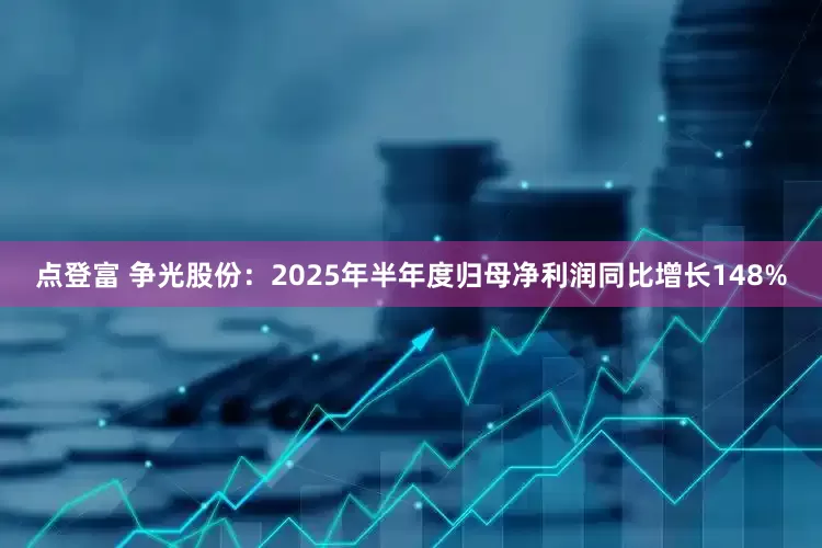 点登富 争光股份：2025年半年度归母净利润同比增长148%