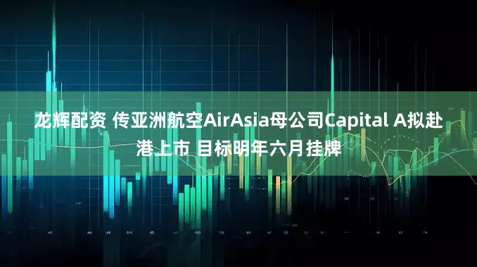 龙辉配资 传亚洲航空AirAsia母公司Capital A拟赴港上市 目标明年六月挂牌