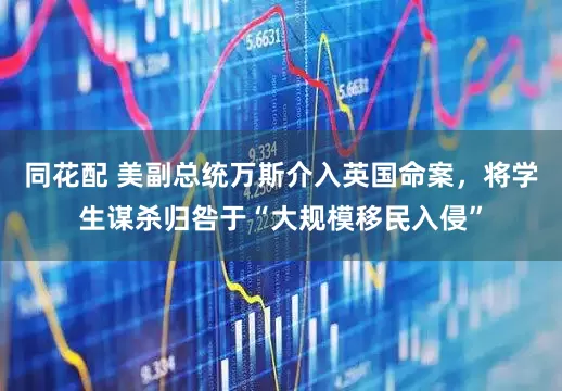 同花配 美副总统万斯介入英国命案，将学生谋杀归咎于“大规模移民入侵”