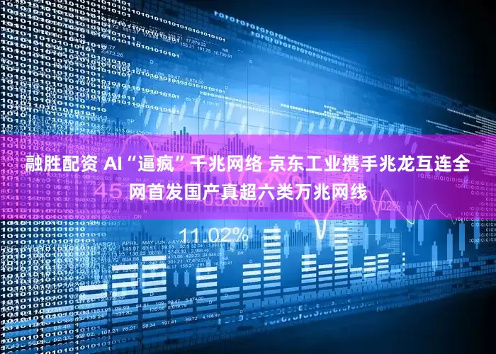 融胜配资 AI“逼疯”千兆网络 京东工业携手兆龙互连全网首发国产真超六类万兆网线